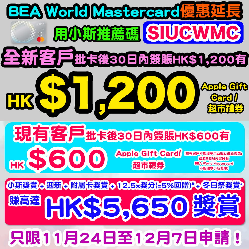 【BEA World Mastercard小斯優惠延長】全新*/現有~客戶經小斯申請並輸入推薦編號「SIUCWMC」,全新客戶批卡後30日內簽滿指定金額^就有高達HK$1,200 Apple Gift Card / 超市禮券!東亞銀行迎新有HK$400現金回贈/ 高達70,000里數!連「勁賞冬日祭」賺高達HK$5,650獎賞!現有客戶批卡後30日內簽滿指定金額^就有高達HK$600 Apple Gift Card / 超市禮券 (注意: 現有客戶不能獲享東亞銀行迎新優惠) 20251104_bea_mastercard_nov_ext copy