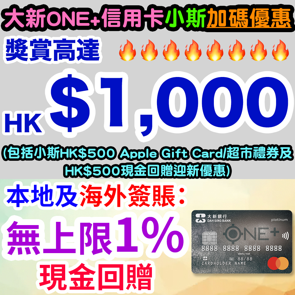 【小斯限時加碼送HK$500 Apple Gift Card 或 超市禮券】全新大新信用卡客戶經小斯指定連結申請大新ONE+信用卡,成功批核後憑卡簽賬1次,就有小斯額外HK$500超市禮券或 Apple Gift Card (2選1)!另可享HK$500現金回贈迎新優惠! 20251120_dsb_non_nov_fs copy