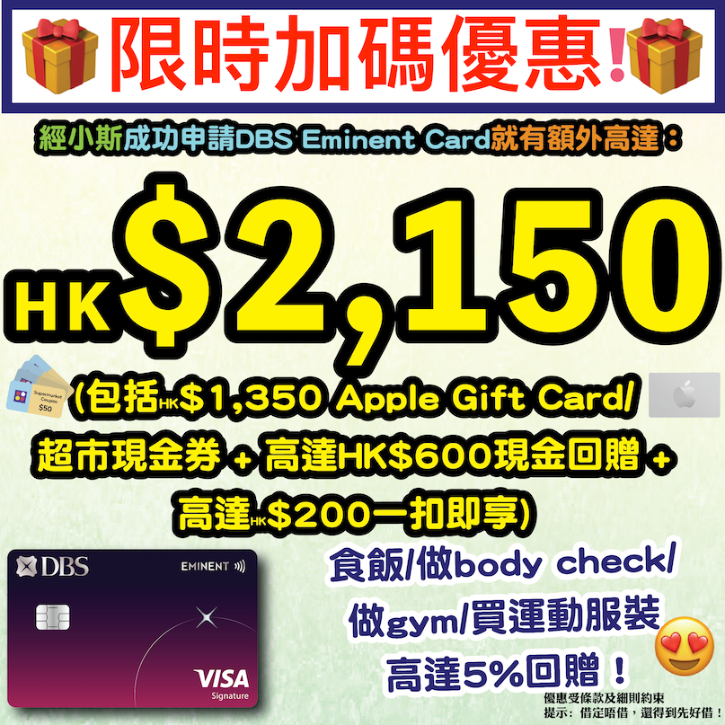 【限時加碼優惠❗ DBS Eminent Card 4月限時快閃優惠❗❗再度加推❗只限4月10日至4月20日❗🔥】經小斯申請指定DBS信用卡送高達HK$2,150獎賞❗包括HK$1,350 Apple Gift Card 或 超市禮券 + 高達HK$600現金回贈 + 小斯額外高達HK$200「一扣即享」❗❗全年食飯/做body check/做gym/買運動服裝有高達 5%回贈❗新客戶可以免費體驗Flexi Shopping ,簽完醫療服務商戶簽賬再申請Flexi Shopping更可享50%一次性手續費回贈3次❗ Eminent46-copy