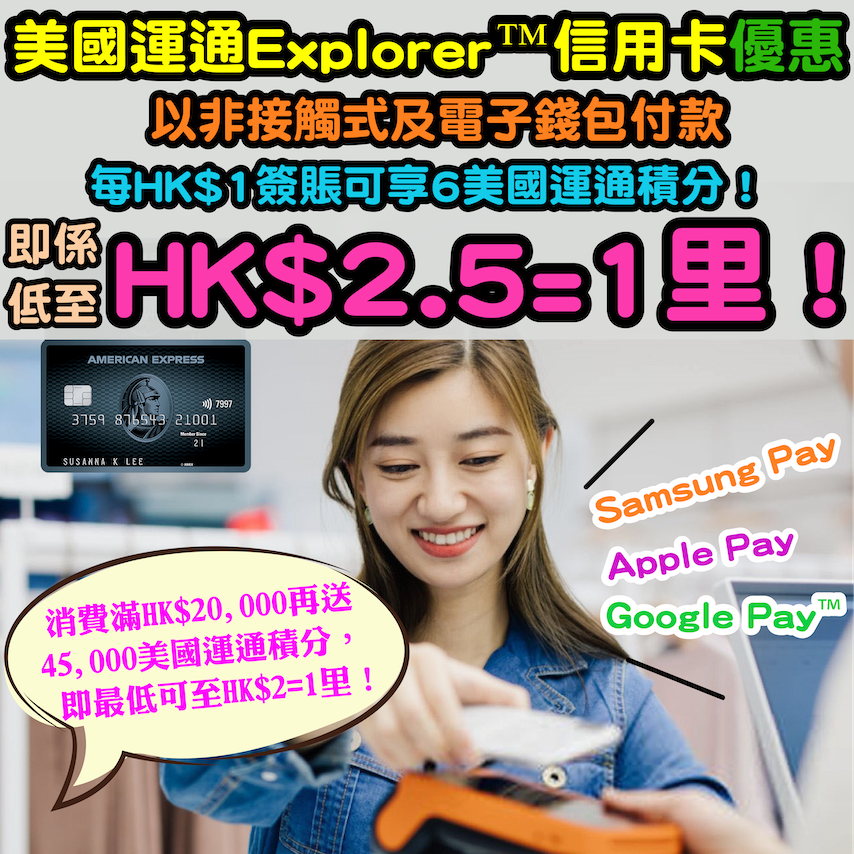 【美國運通Explorer™ 信用卡優惠】以非接觸式及電子錢包付款，每HK$1簽賬可享6美國運通積分，即係低至HK$2.5=1里！消費滿HK$20,000再送45,000美國運通積分，即最低可至HK$2=1里！