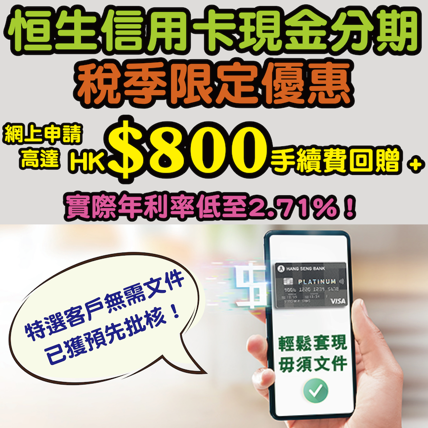 【恒生信用卡現金分期 - 稅季限定優惠】特選客戶無需文件已獲預先批核*！ 實際年利率低至2.71%^！網上申請高達HK$800手續費回贈！