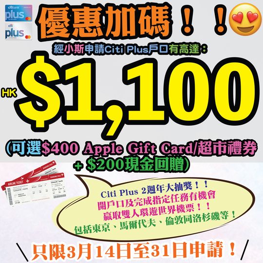 【🔥🔥🔥優惠加碼❗❗Citi Plus 2週年大抽獎❗❗小斯Citi Plus戶口送HK$1,100 + 有機會贏取雙人環遊世界機票❗❗】3月14日至31日期間，經小斯申請Citi Plus戶口，只須存入$20,000可以有HK$400 Apple Gift Card/超市禮券❗存入HK$50,000新資金再多HK$200現金回贈❗網上開埋股票戶口並完成指定金額交易賺埋高達HK$500現金獎賞！