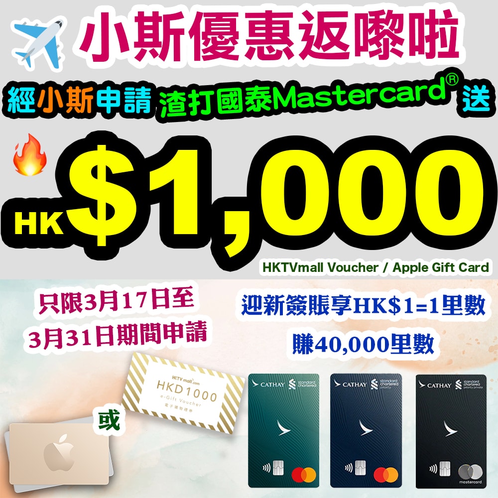 【渣打國泰Mastercard®小斯優惠返嚟啦！】3月17日至3月31日，經小斯成功申請，送HK$1,000 HKTV mall 電子購物禮券/ Apple Gift Card！合資格全新信用卡*客戶迎新仲可享HK$1=1里數^，賺取40,000里數獎賞！