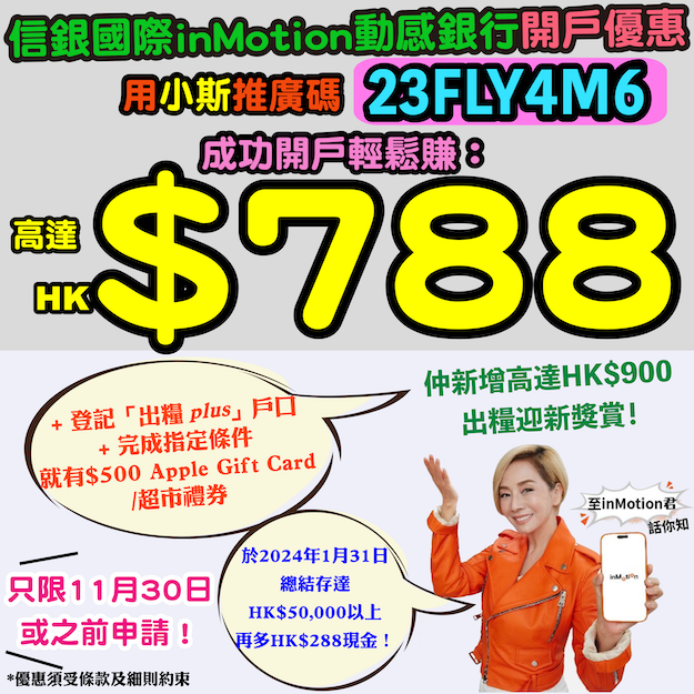 【🔥中信銀行(國際) inMotion動感銀行開戶優惠🔥】用小斯推廣碼「23FLY4M6」經inMotion動感銀行成功開戶 + 登記「出糧𝘱𝘭𝘶𝘴」戶口 + 用指定方法存入最少$30,000一次並維持資金到2024年1月31日，就有HK$500 Apple Gift Card或超市禮券 + 於2024年1月31日總結存達HK$50,000以上或等值再有多HK$288現金❗
