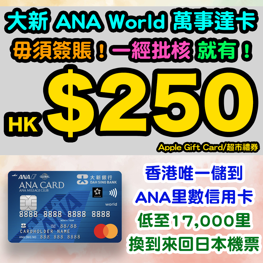 【毋須簽賬有HK$250 Apple Gift Card 或 超市禮券】經小斯成功申請大新ANA World萬事達卡，毋須簽賬有額外HK$250超市禮券 或 Apple Gift Card (2選1)！另加迎新優惠高達17,000里數獎賞，可兌換 ANA 來回日本機票1套！