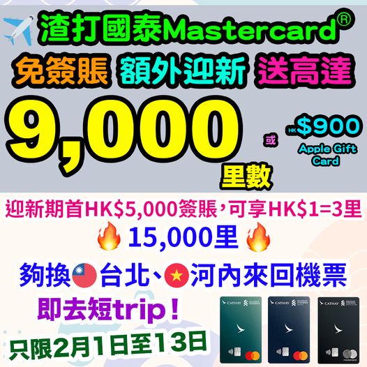 【渣打國泰Mastercard®迎新送里數或Apple 禮品卡】全新信用卡客戶*免簽賬額外享9,000里 / HK$900 Apple 禮品卡！而現有渣打客戶#都有 4,000里 / HK$400 Apple 禮品卡！記得要喺2月16日至29日申請，並喺2024年3月21日或之前獲批卡！全新信用卡客戶*迎新期內首HK$5,000簽賬，更可享HK$1=3里^，賺取15,000里，夠你換國泰機票來回台北、河內等航點~啊！